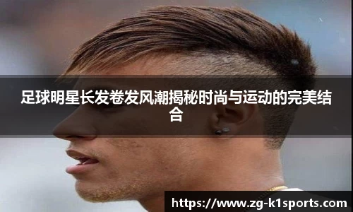 足球明星长发卷发风潮揭秘时尚与运动的完美结合