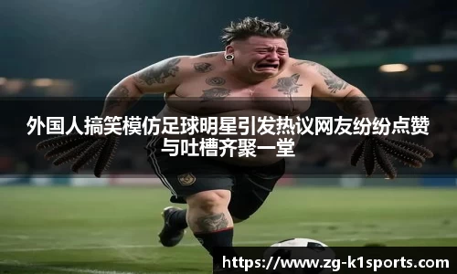 外国人搞笑模仿足球明星引发热议网友纷纷点赞与吐槽齐聚一堂