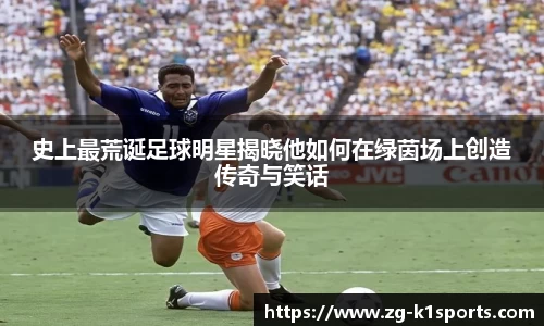 史上最荒诞足球明星揭晓他如何在绿茵场上创造传奇与笑话